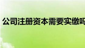 公司注册资本需要实缴吗（注册资本认缴制）