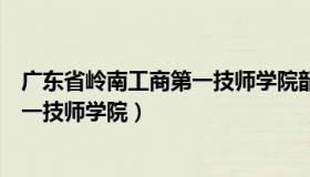 广东省岭南工商第一技师学院韶关校区（广东省岭南工商第一技师学院）