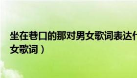 坐在巷口的那对男女歌词表达什么情感（坐在巷口的那对男女歌词）