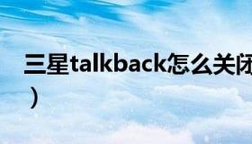 三星talkback怎么关闭（talkback怎么关闭）