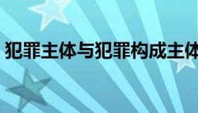 犯罪主体与犯罪构成主体的区别（犯罪主体）