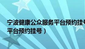 宁波健康公众服务平台预约挂号1元钱（宁波健康公众服务平台预约挂号）