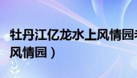 牡丹江亿龙水上风情园老板（牡丹江亿龙水上风情园）