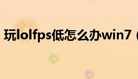 玩lolfps低怎么办win7（玩lolfps低怎么办）