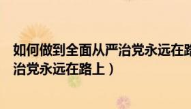 如何做到全面从严治党永远在路上（谈谈如何实现全面从严治党永远在路上）