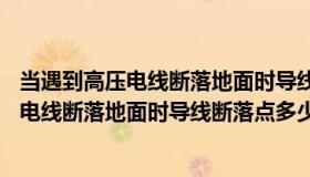 当遇到高压电线断落地面时导线断落点20米内（在遇到高压电线断落地面时导线断落点多少米内禁止人员进入）