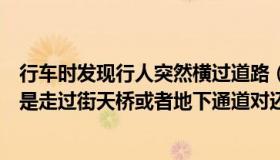 行车时发现行人突然横过道路（行人横过道路最安全的选择是走过街天桥或者地下通道对还是错_）