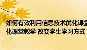 如何有效利用信息技术优化课堂教学（如何运用信息技术优化课堂教学 改变学生学习方式）