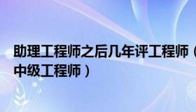 助理工程师之后几年评工程师（拿到助理工程师几年后能评中级工程师）