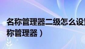 名称管理器二级怎么设置固定的内容显示（名称管理器）