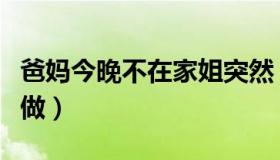 爸妈今晚不在家姐突然（爸妈不在家姐要跟我做）