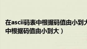 在ascii码表中根据码值由小到大的排列顺序是（在ascii码表中根据码值由小到大）