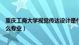 重庆工商大学视觉传达设计是什么专业（视觉传达设计是什么专业）