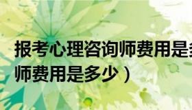 报考心理咨询师费用是多少呢（报考心理咨询师费用是多少）