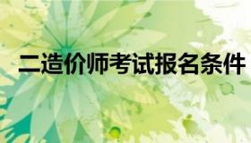 二造价师考试报名条件（造价师考试条件）