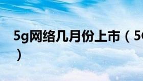 5g网络几月份上市（5G网络什么时候会上市）