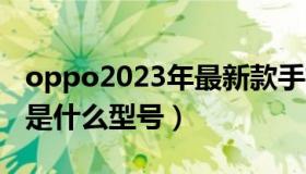 oppo2023年最新款手机（oppo最新款手机是什么型号）