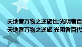 天地者万物之逆旅也;光阴者百代之过客什么意思（ldquo 天地者万物之逆旅 光阴者百代之过客 rdquo 是什么意思）