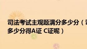 司法考试主观题满分多少分（司法考试考几天 满分是多少 多少分得A证 C证呢）