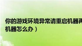 你的游戏环境异常请重启机器再试（lol游戏环境异常请重启机器怎么办）