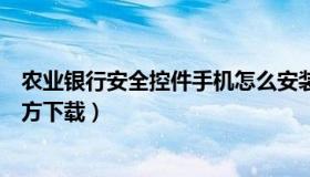 农业银行安全控件手机怎么安装（中国农业银行安全控件官方下载）