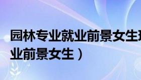 园林专业就业前景女生现状如何（园林专业就业前景女生）