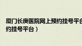 厦门长庚医院网上预约挂号平台app（厦门长庚医院网上预约挂号平台）