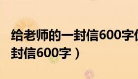 给老师的一封信600字优秀作文（给老师的一封信600字）