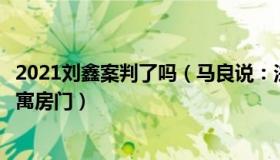 2021刘鑫案判了吗（马良说：法院认定刘鑫在案发时锁闭公寓房门）