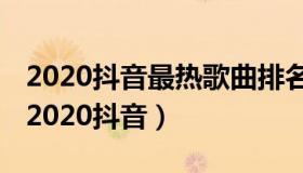 2020抖音最热歌曲排名前十 最火歌曲排行榜2020抖音）