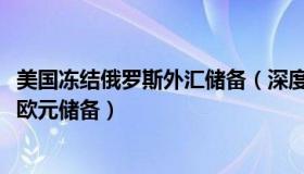 美国冻结俄罗斯外汇储备（深度工场：欧盟已冻结俄3000亿欧元储备）