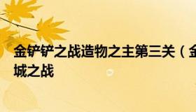 金铲铲之战造物之主第三关（金铲铲之战造物之主第三关双城之战