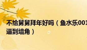 不给舅舅拜年好吗（鱼水乐001：10个外甥扎堆拜年把舅舅逼到墙角）