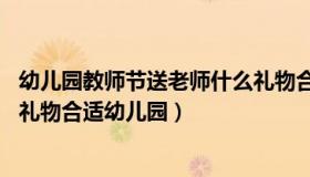 幼儿园教师节送老师什么礼物合适 幼儿园教师节送老师什么礼物合适幼儿园）