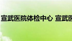 宣武医院体检中心 宣武医院体检中心多少钱）