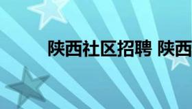 陕西社区招聘 陕西社区招聘2022