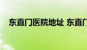 东直门医院地址 东直门医院地址公交车）