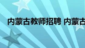 内蒙古教师招聘 内蒙古教师招聘考试官网