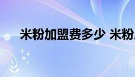 米粉加盟费多少 米粉店加盟费多少钱）