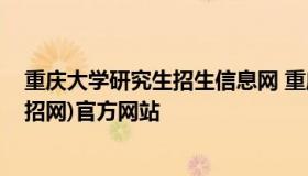 重庆大学研究生招生信息网 重庆大学研究生招生信息网(研招网)官方网站