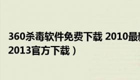 360杀毒软件免费下载 2010最新版免费（360杀毒软件下载2013官方下载）