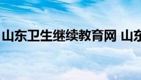 山东卫生继续教育网 山东卫生继续教育平台）