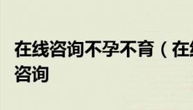 在线咨询不孕不育（在线不孕不育问医生免费咨询