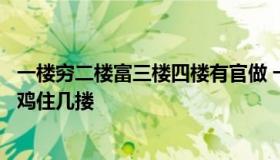 一楼穷二楼富三楼四楼有官做 一楼穷二楼富三楼四楼有官做鸡住几搂