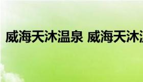 威海天沐温泉 威海天沐温泉度假村官方网站