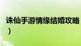 诛仙手游情缘结婚攻略（诛仙情缘值有什么用）