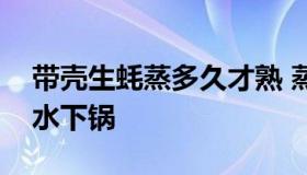 带壳生蚝蒸多久才熟 蒸生蚝冷水下锅还是热水下锅