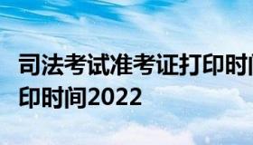 司法考试准考证打印时间（司法考试准考证打印时间2022