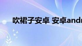 吹裙子安卓 安卓android吹裙子下载）