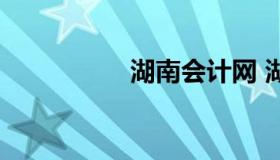 湖南会计网 湖南会计）